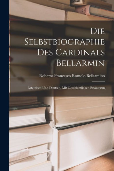 Die Selbstbiographie Des Cardinals Bellarmin: Lateinisch Und Deutsch, Mit Geschichtlichen Erläuterun