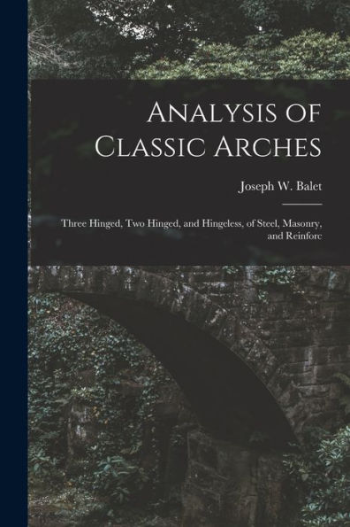 Analysis Of Classic Arches: Three Hinged, Two Hinged, And Hingeless, Of Steel, Masonry, And Reinforc