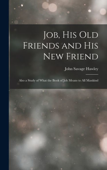 Job, His Old Friends And His New Friend: Also A Study Of What The Book Of Job Means To All Mankind