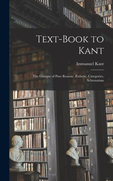 Text-Book To Kant: The Critique Of Pure Reason: Æsthetic, Categories, Schematism