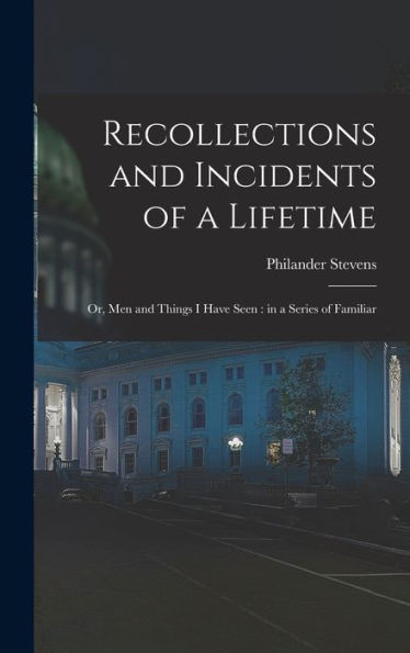 Recollections And Incidents Of A Lifetime: Or, Men And Things I Have Seen: In A Series Of Familiar