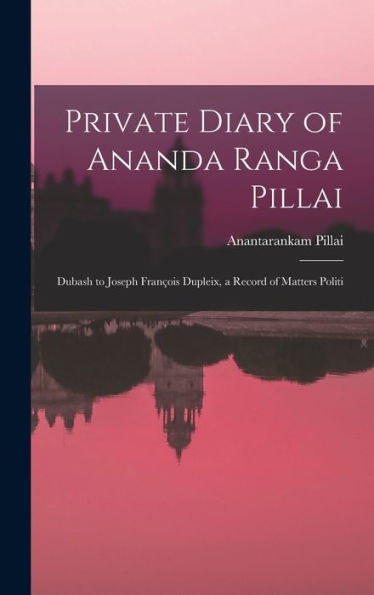 Private Diary Of Ananda Ranga Pillai: Dubash To Joseph François Dupleix, A Record Of Matters Politi