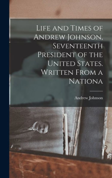 Life And Times Of Andrew Johnson, Seventeenth President Of The United States. Written From A Nationa