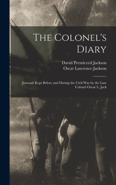 The Colonel'S Diary; Journals Kept Before And During The Civil War By The Late Colonel Oscar L. Jack