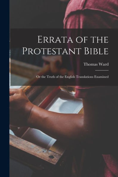 Errata Of The Protestant Bible: Or The Truth Of The English Translations Examined