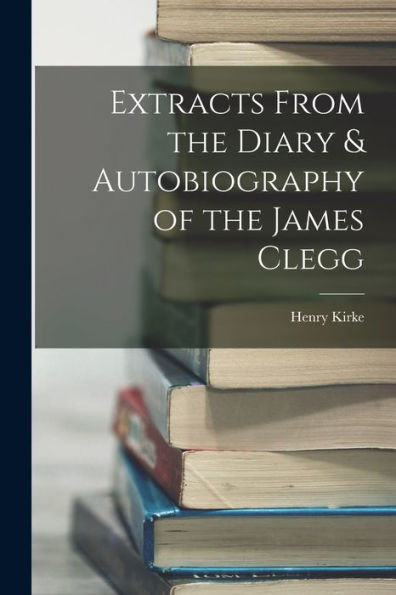 Extracts From The Diary & Autobiography Of The James Clegg