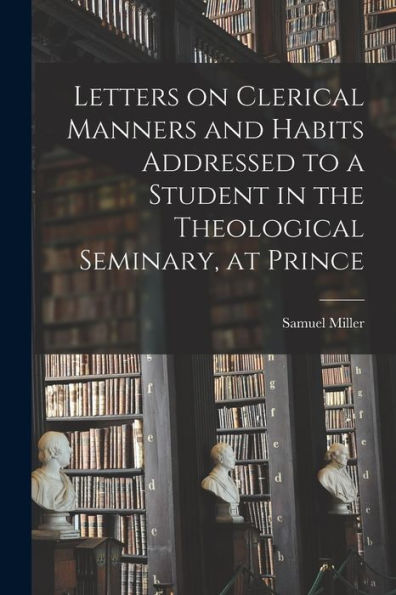 Letters On Clerical Manners And Habits Addressed To A Student In The Theological Seminary, At Prince
