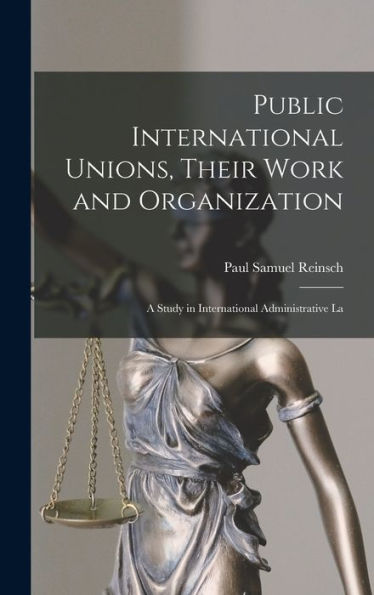 Public International Unions, Their Work And Organization; A Study In International Administrative La