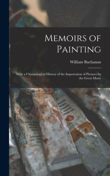 Memoirs Of Painting: With A Chronological History Of The Importation Of Pictures By The Great Maste