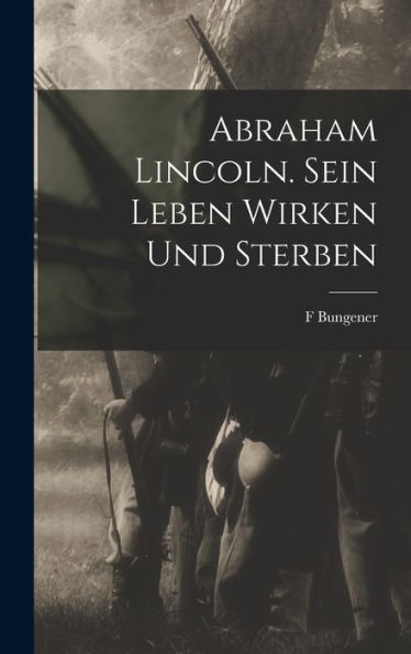 Abraham Lincoln. Sein Leben Wirken Und Sterben (German Edition)
