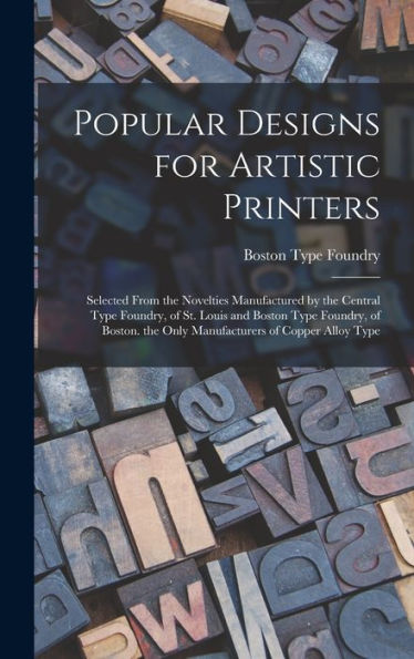 Popular Designs For Artistic Printers: Selected From The Novelties Manufactured By The Central Type Foundry, Of St. Louis And Boston Type Foundry, Of ... The Only Manufacturers Of Copper Alloy Type