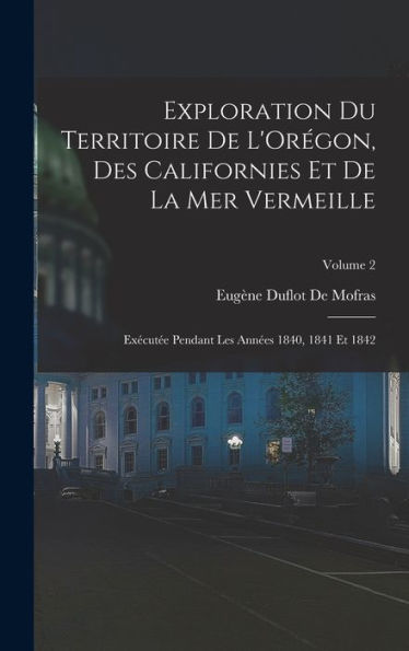 Exploration Du Territoire De L'Orégon, Des Californies Et De La Mer Vermeille: Exécutée Pendant Les Années 1840, 1841 Et 1842; Volume 2 (French Edition)