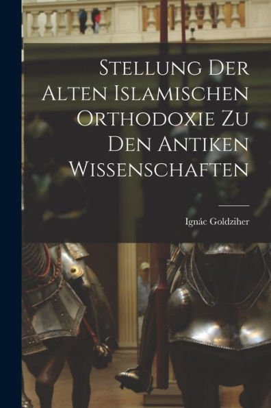 Stellung Der Alten Islamischen Orthodoxie Zu Den Antiken Wissenschaften (German Edition)