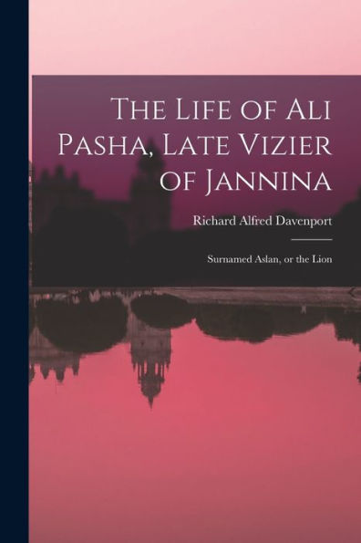 The Life Of Ali Pasha, Late Vizier Of Jannina; Surnamed Aslan, Or The Lion