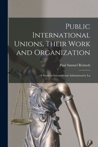 Public International Unions, Their Work And Organization; A Study In International Administrative La