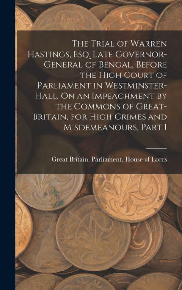 The Trial Of Warren Hastings, Esq. Late Governor-General Of Bengal, Before The High Court Of Parliament In Westminster-Hall, On An Impeachment By The ... For High Crimes And Misdemeanours, Part 1