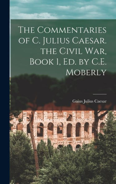 The Commentaries Of C. Julius Caesar. The Civil War, Book 1, Ed. By C.E. Moberly