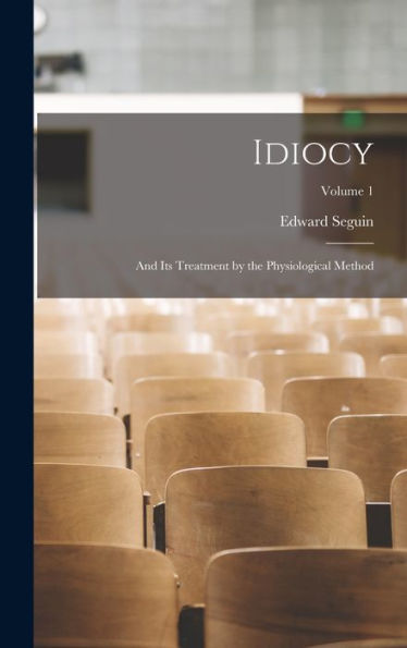 Idiocy: And Its Treatment By The Physiological Method; Volume 1
