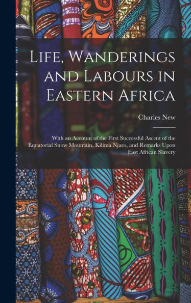 Life, Wanderings And Labours In Eastern Africa: With An Account Of The First Successful Ascent Of The Equatorial Snow Mountain, Kilima Njaro, And Remarks Upon East African Slavery