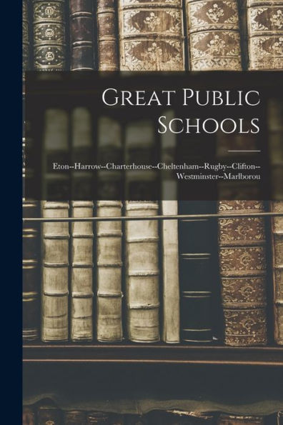 Great Public Schools: Eton--Harrow--Charterhouse--Cheltenham--Rugby--Clifton--Westminster--Marlborou