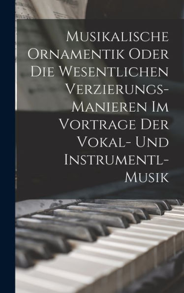 Musikalische Ornamentik Oder Die Wesentlichen Verzierungs-Manieren Im Vortrage Der Vokal- Und Instrumentl-Musik (German Edition)