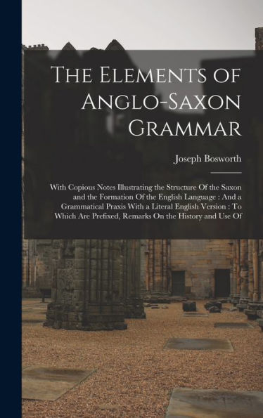 The Elements Of Anglo-Saxon Grammar: With Copious Notes Illustrating The Structure Of The Saxon And The Formation Of The English Language: And A ... Prefixed, Remarks On The History And Use Of