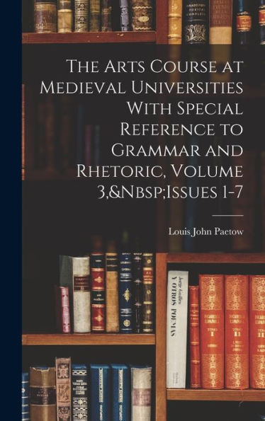 The Arts Course At Medieval Universities With Special Reference To Grammar And Rhetoric, Volume 3, Issues 1-7