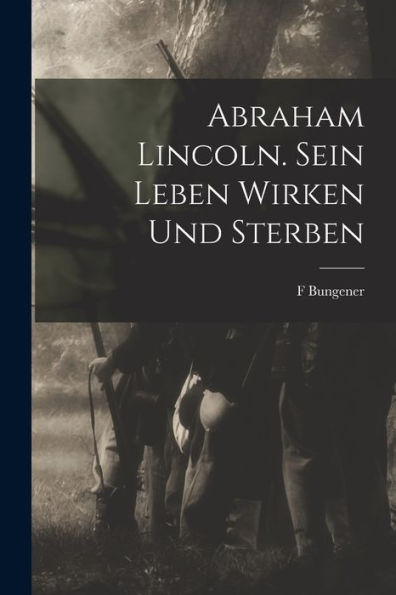 Abraham Lincoln. Sein Leben Wirken Und Sterben (German Edition)