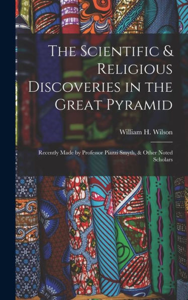The Scientific & Religious Discoveries In The Great Pyramid: Recently Made By Professor Piazzi Smyth, & Other Noted Scholars