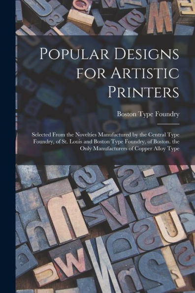 Popular Designs For Artistic Printers: Selected From The Novelties Manufactured By The Central Type Foundry, Of St. Louis And Boston Type Foundry, Of ... The Only Manufacturers Of Copper Alloy Type