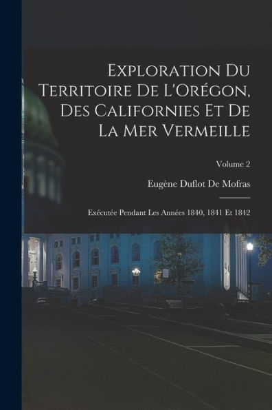 Exploration Du Territoire De L'Orégon, Des Californies Et De La Mer Vermeille: Exécutée Pendant Les Années 1840, 1841 Et 1842; Volume 2 (French Edition)