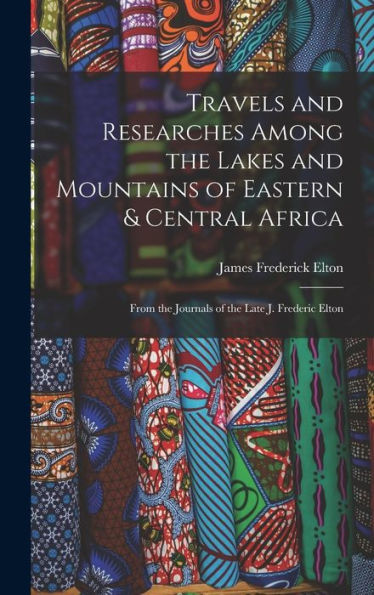 Travels And Researches Among The Lakes And Mountains Of Eastern & Central Africa: From The Journals Of The Late J. Frederic Elton