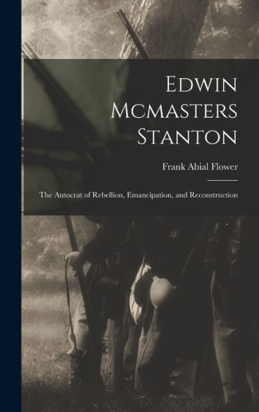 Edwin Mcmasters Stanton: The Autocrat Of Rebellion, Emancipation, And Reconstruction