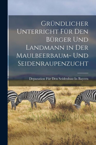 Gründlicher Unterricht Für Den Bürger Und Landmann In Der Maulbeerbaum- Und Seidenraupenzucht (German Edition)