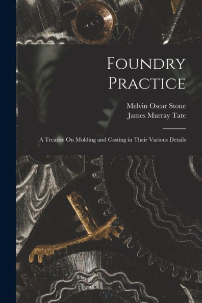 Foundry Practice: A Treatise On Molding And Casting In Their Various Details