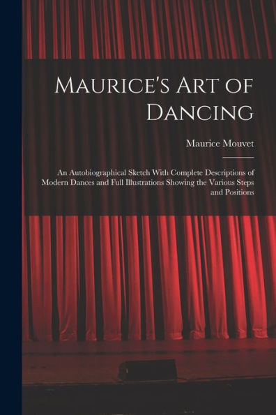 Maurice'S Art Of Dancing: An Autobiographical Sketch With Complete Descriptions Of Modern Dances And Full Illustrations Showing The Various Steps And Positions