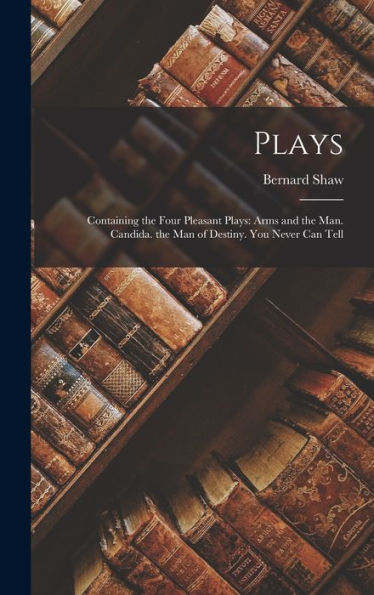Plays: Containing The Four Pleasant Plays: Arms And The Man. Candida. The Man Of Destiny. You Never Can Tell