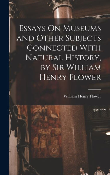 Essays On Museums And Other Subjects Connected With Natural History, By Sir William Henry Flower