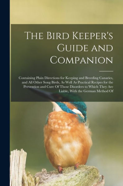 The Bird Keeper'S Guide And Companion: Containing Plain Directions For Keeping And Breeding Canaries, And All Other Song Birds, As Well As Practical ... They Are Liable, With The German Method Of