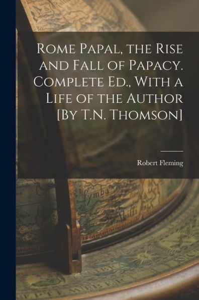 Rome Papal, The Rise And Fall Of Papacy. Complete Ed., With A Life Of The Author [By T.N. Thomson]