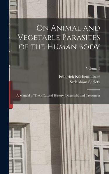 On Animal And Vegetable Parasites Of The Human Body: A Manual Of Their Natural History, Diagnosis, And Treatment; Volume 1