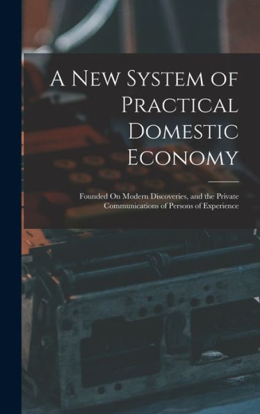A New System Of Practical Domestic Economy: Founded On Modern Discoveries, And The Private Communications Of Persons Of Experience