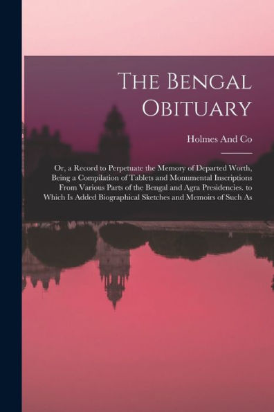 The Bengal Obituary: Or, A Record To Perpetuate The Memory Of Departed Worth, Being A Compilation Of Tablets And Monumental Inscriptions From Various ... Biographical Sketches And Memoirs Of Such As