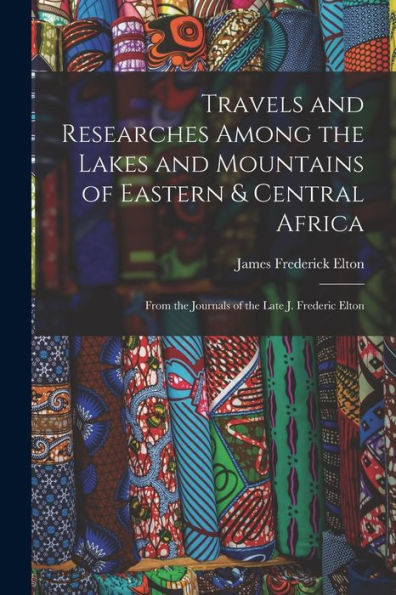 Travels And Researches Among The Lakes And Mountains Of Eastern & Central Africa: From The Journals Of The Late J. Frederic Elton