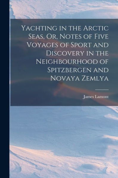 Yachting In The Arctic Seas, Or, Notes Of Five Voyages Of Sport And Discovery In The Neighbourhood Of Spitzbergen And Novaya Zemlya