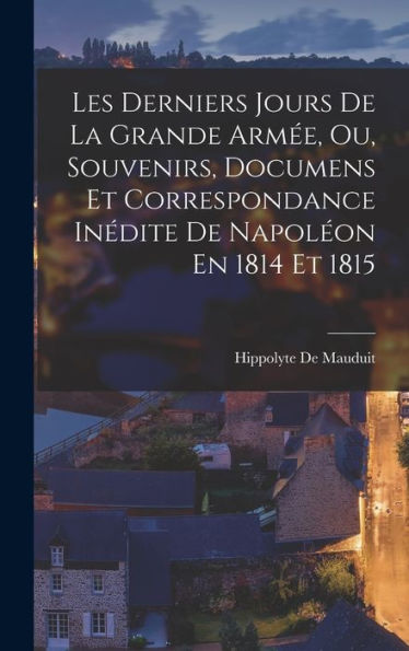 Les Derniers Jours De La Grande Armée, Ou, Souvenirs, Documens Et Correspondance Inédite De Napoléon En 1814 Et 1815 (French Edition)