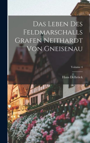 Das Leben Des Feldmarschalls Grafen Neithardt Von Gneisenau; Volume 4 (German Edition)