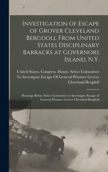 Investigation Of Escape Of Grover Cleveland Bergdoll From United States Disciplinary Barracks At Governors Island, N.Y.: Hearings Before Select ... Of General Prisoner Grover Cleveland Bergdoll