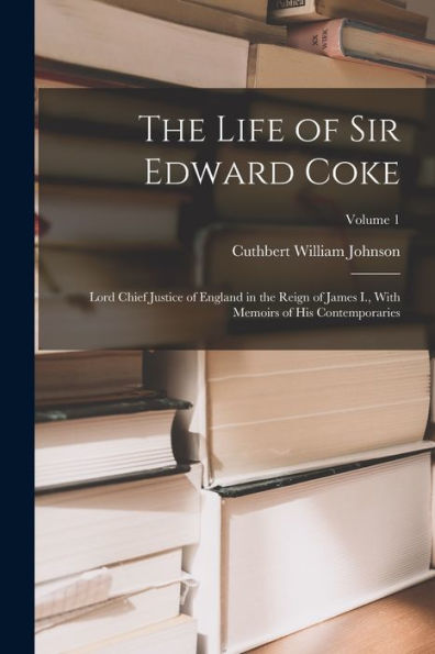 The Life Of Sir Edward Coke: Lord Chief Justice Of England In The Reign Of James I., With Memoirs Of His Contemporaries; Volume 1
