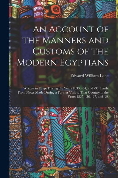 An Account Of The Manners And Customs Of The Modern Egyptians: Written In Egypt During The Years 1833, -34, And -35, Partly From Notes Made During A ... Country In The Years 1825, -26, -27, And -28